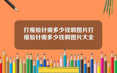 打瘦脸针需多少钱啊图片打瘦脸针需多少钱啊图片大全