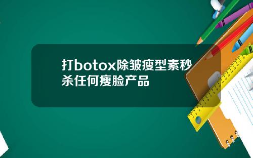 打botox除皱瘦型素秒杀任何瘦脸产品