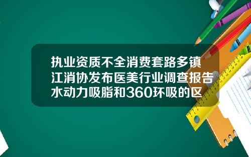 执业资质不全消费套路多镇江消协发布医美行业调查报告水动力吸脂和360环吸的区别