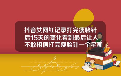 抖音女网红记录打完瘦脸针后15天的变化看到最后让人不敢相信打完瘦脸针一个星期脸更大了