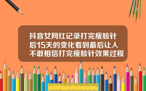 抖音女网红记录打完瘦脸针后15天的变化看到最后让人不敢相信打完瘦脸针效果过程