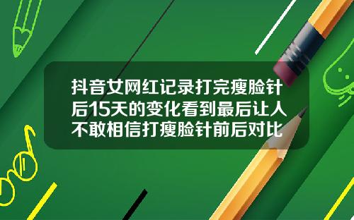 抖音女网红记录打完瘦脸针后15天的变化看到最后让人不敢相信打瘦脸针前后对比