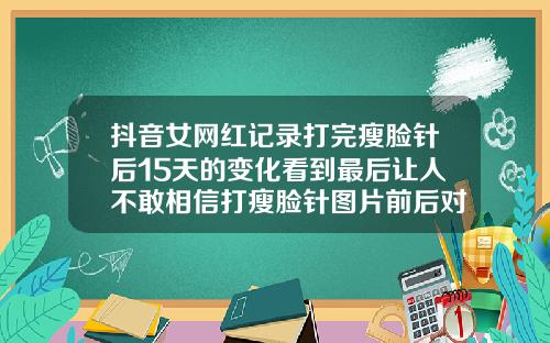抖音女网红记录打完瘦脸针后15天的变化看到最后让人不敢相信打瘦脸针图片前后对比图