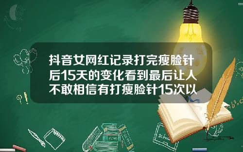 抖音女网红记录打完瘦脸针后15天的变化看到最后让人不敢相信有打瘦脸针15次以上的吗