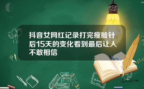 抖音女网红记录打完瘦脸针后15天的变化看到最后让人不敢相信