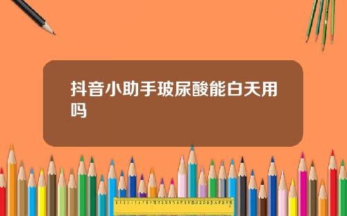 抖音小助手玻尿酸能白天用吗