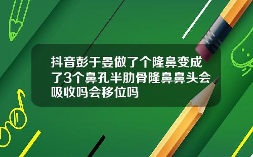 抖音彭于晏做了个隆鼻变成了3个鼻孔半肋骨隆鼻鼻头会吸收吗会移位吗