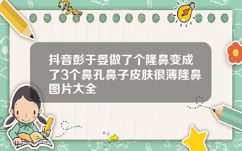 抖音彭于晏做了个隆鼻变成了3个鼻孔鼻子皮肤很薄隆鼻图片大全