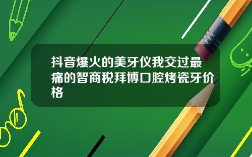 抖音爆火的美牙仪我交过最痛的智商税拜博口腔烤瓷牙价格