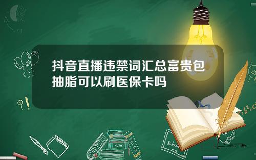 抖音直播违禁词汇总富贵包抽脂可以刷医保卡吗