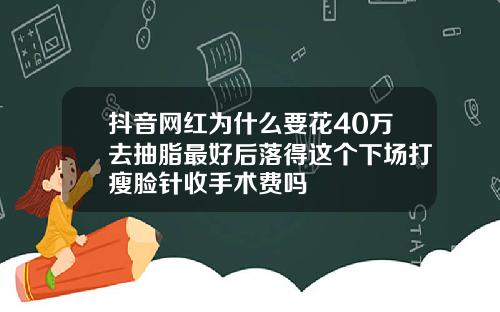 抖音网红为什么要花40万去抽脂最好后落得这个下场打瘦脸针收手术费吗