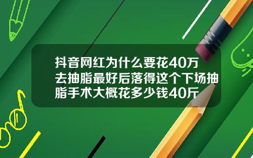 抖音网红为什么要花40万去抽脂最好后落得这个下场抽脂手术大概花多少钱40斤