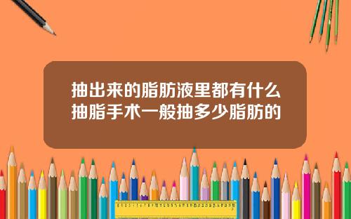 抽出来的脂肪液里都有什么抽脂手术一般抽多少脂肪的