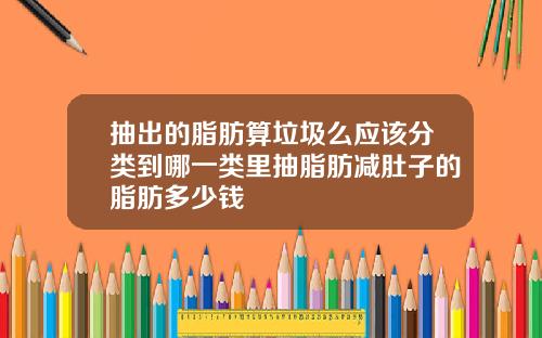 抽出的脂肪算垃圾么应该分类到哪一类里抽脂肪减肚子的脂肪多少钱