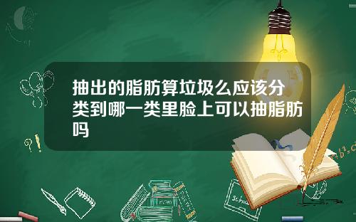 抽出的脂肪算垃圾么应该分类到哪一类里脸上可以抽脂肪吗