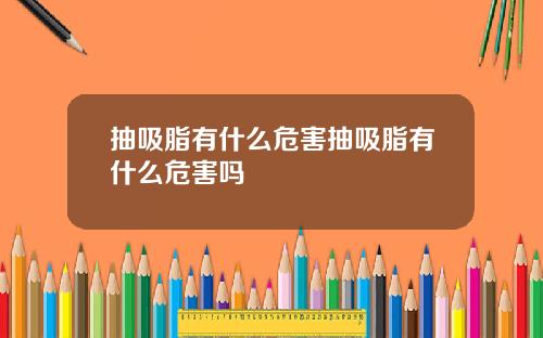 抽吸脂有什么危害抽吸脂有什么危害吗