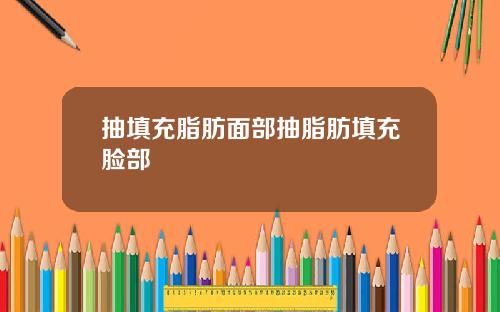 抽填充脂肪面部抽脂肪填充脸部