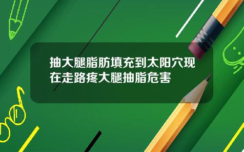 抽大腿脂肪填充到太阳穴现在走路疼大腿抽脂危害