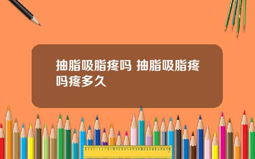 抽脂吸脂疼吗 抽脂吸脂疼吗疼多久