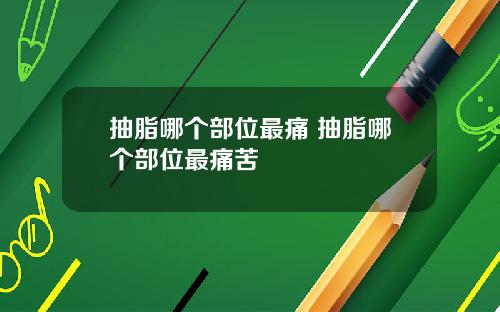 抽脂哪个部位最痛 抽脂哪个部位最痛苦