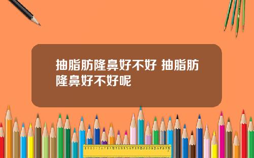 抽脂肪隆鼻好不好 抽脂肪隆鼻好不好呢
