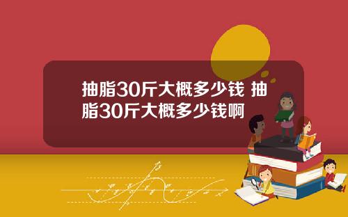抽脂30斤大概多少钱 抽脂30斤大概多少钱啊