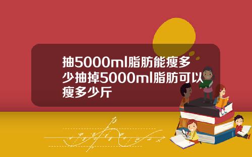 抽5000ml脂肪能瘦多少抽掉5000ml脂肪可以瘦多少斤