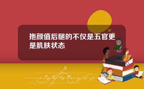 拖颜值后腿的不仅是五官更是肌肤状态