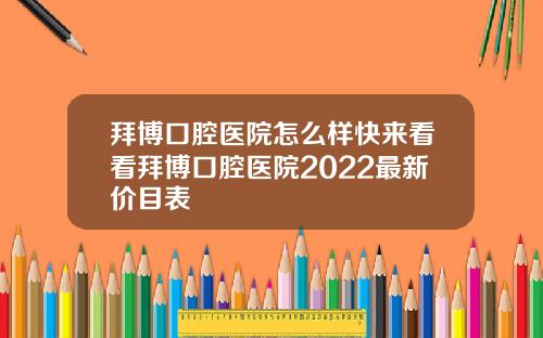 拜博口腔医院怎么样快来看看拜博口腔医院2022最新价目表