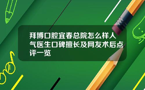 拜博口腔宜春总院怎么样人气医生口碑擅长及网友术后点评一览