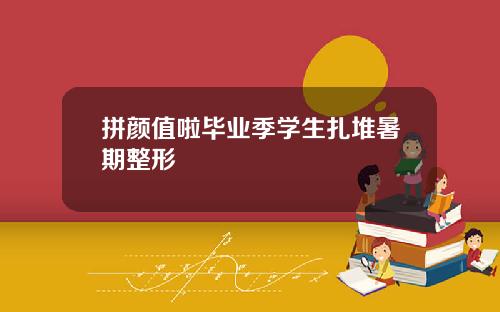 拼颜值啦毕业季学生扎堆暑期整形