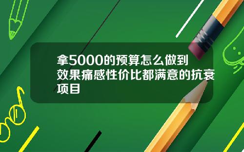 拿5000的预算怎么做到效果痛感性价比都满意的抗衰项目