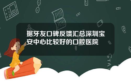 据牙友口碑反馈汇总深圳宝安中心比较好的口腔医院