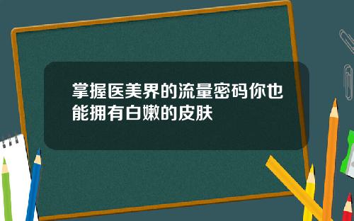 掌握医美界的流量密码你也能拥有白嫩的皮肤