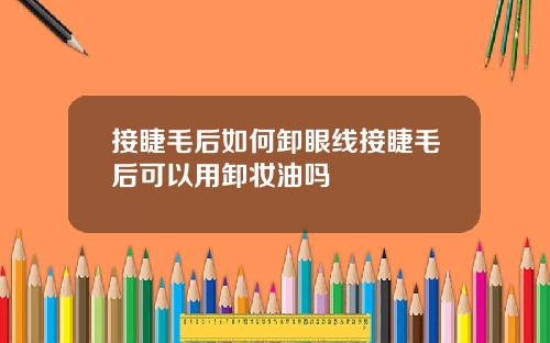 接睫毛后如何卸眼线接睫毛后可以用卸妆油吗