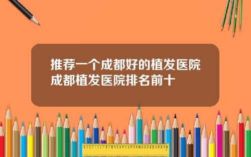 推荐一个成都好的植发医院成都植发医院排名前十
