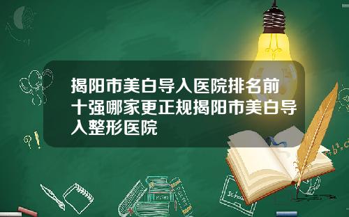 揭阳市美白导入医院排名前十强哪家更正规揭阳市美白导入整形医院