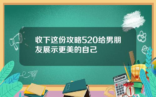收下这份攻略520给男朋友展示更美的自己