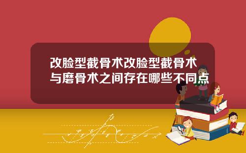 改脸型截骨术改脸型截骨术与磨骨术之间存在哪些不同点