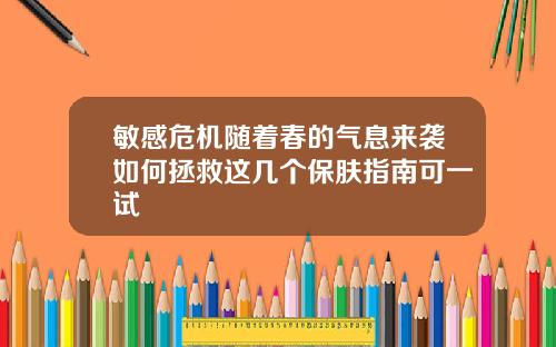 敏感危机随着春的气息来袭如何拯救这几个保肤指南可一试