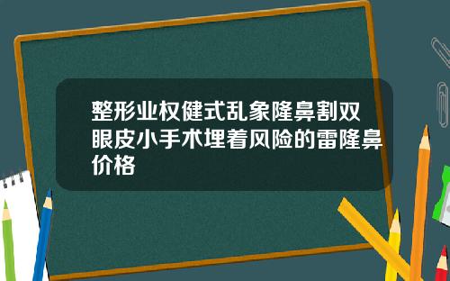 整形业权健式乱象隆鼻割双眼皮小手术埋着风险的雷隆鼻价格