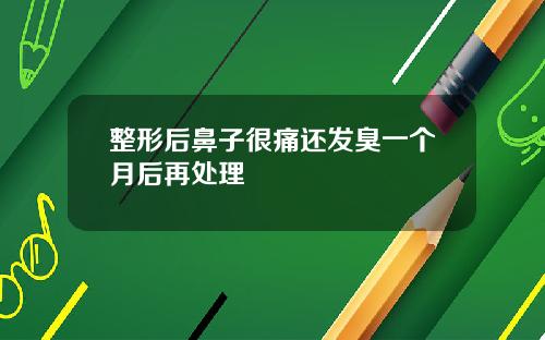 整形后鼻子很痛还发臭一个月后再处理
