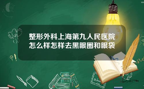 整形外科上海第九人民医院怎么样怎样去黑眼圈和眼袋