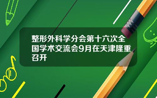整形外科学分会第十六次全国学术交流会9月在天津隆重召开