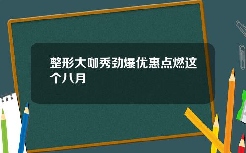 整形大咖秀劲爆优惠点燃这个八月