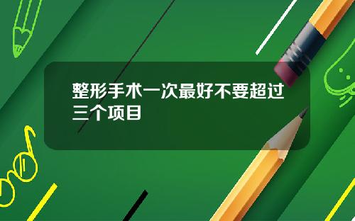 整形手术一次最好不要超过三个项目