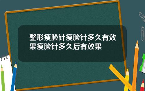 整形瘦脸针瘦脸针多久有效果瘦脸针多久后有效果