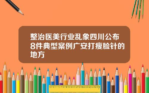整治医美行业乱象四川公布8件典型案例广安打瘦脸针的地方