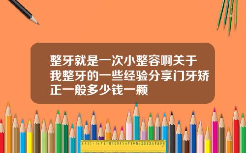 整牙就是一次小整容啊关于我整牙的一些经验分享门牙矫正一般多少钱一颗