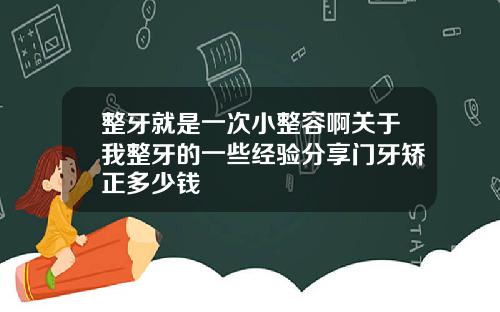 整牙就是一次小整容啊关于我整牙的一些经验分享门牙矫正多少钱